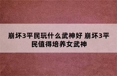 崩坏3平民玩什么武神好 崩坏3平民值得培养女武神